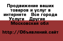 Продвижение ваших товаров и услуг в интернете - Все города Услуги » Другие   . Московская обл.